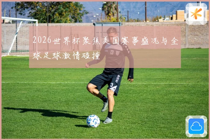 2026世界杯聚焦美国赛事盛况与全球足球激情碰撞