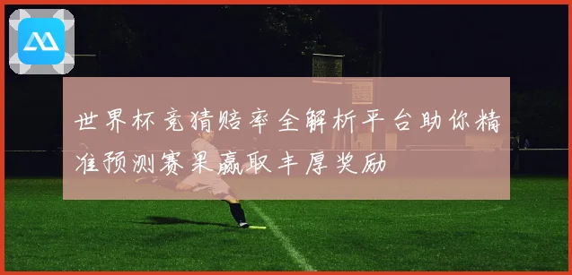 世界杯竞猜赔率全解析平台助你精准预测赛果赢取丰厚奖励