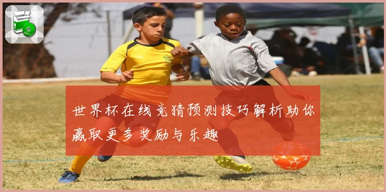 世界杯在线竞猜预测技巧解析助你赢取更多奖励与乐趣