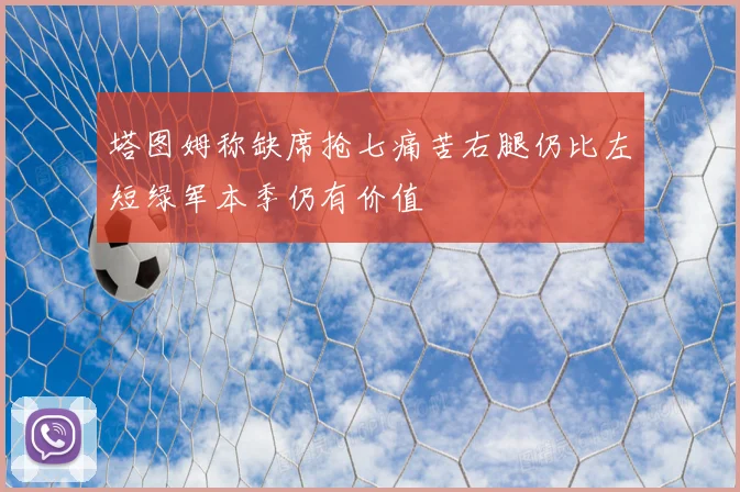 塔图姆称缺席抢七痛苦右腿仍比左短绿军本季仍有价值