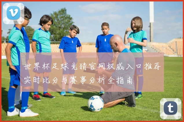 世界杯足球竞猜官网权威入口推荐实时比分与赛事分析全指南