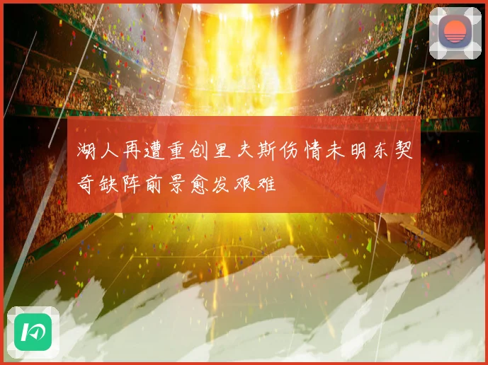 湖人再遭重创里夫斯伤情未明东契奇缺阵前景愈发艰难