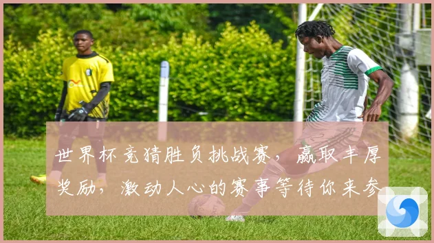 世界杯竞猜胜负挑战赛，赢取丰厚奖励，激动人心的赛事等待你来参与！