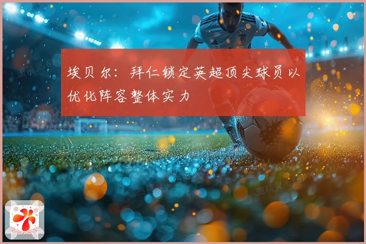 埃贝尔：拜仁锁定英超顶尖球员以优化阵容整体实力