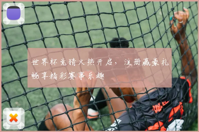 世界杯竞猜火热开启，注册赢豪礼畅享精彩赛事乐趣