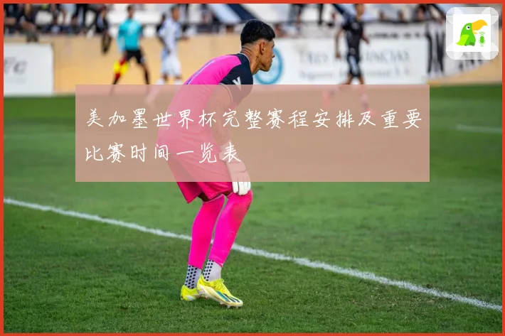 美加墨世界杯完整赛程安排及重要比赛时间一览表