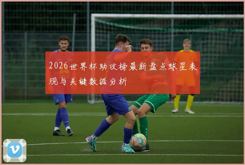 2026世界杯助攻榜最新盘点球星表现与关键数据分析