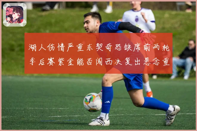 湖人伤情严重东契奇恐缺席前两轮季后赛紫金能否闯西决复出悬念重重
