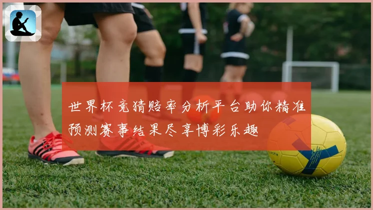 世界杯竞猜赔率分析平台助你精准预测赛事结果尽享博彩乐趣