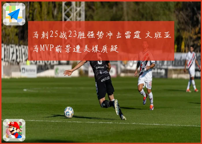 马刺25战23胜强势冲击雷霆 文班亚马MVP前景遭美媒质疑