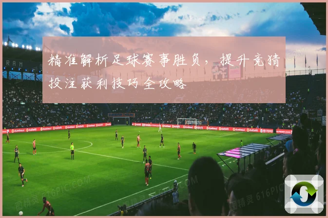 精准解析足球赛事胜负，提升竞猜投注获利技巧全攻略