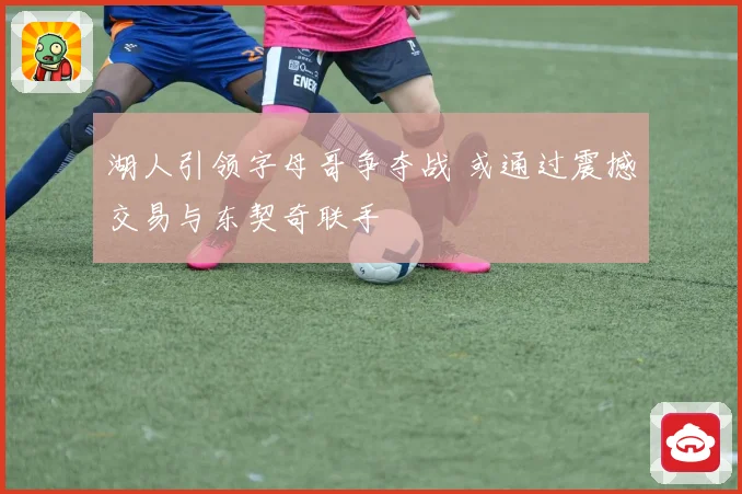 湖人引领字母哥争夺战 或通过震撼交易与东契奇联手