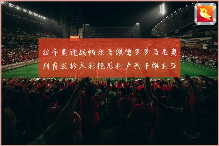 拉齐奥迎战帕尔马佩德罗罗马尼奥利首发铃木彩艳尼科卢西卡维利亚出战
