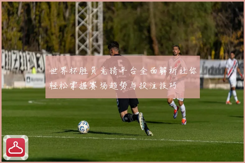 世界杯胜负竞猜平台全面解析让你轻松掌握赛场趋势与投注技巧